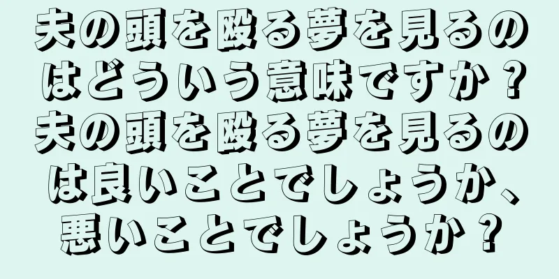 夫の頭を殴る夢を見るのはどういう意味ですか？夫の頭を殴る夢を見るのは良いことでしょうか、悪いことでしょうか？