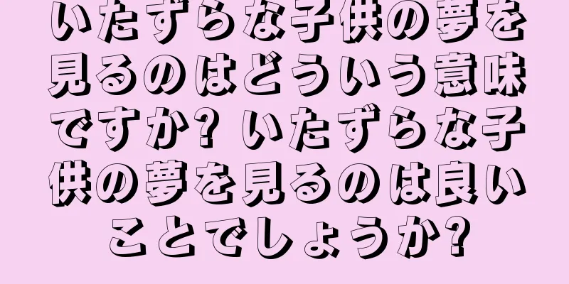 いたずらな子供の夢を見るのはどういう意味ですか? いたずらな子供の夢を見るのは良いことでしょうか?