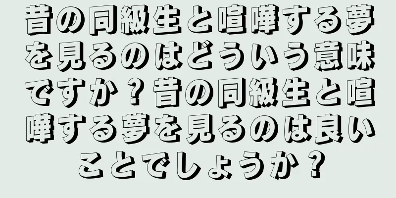 昔の同級生と喧嘩する夢を見るのはどういう意味ですか？昔の同級生と喧嘩する夢を見るのは良いことでしょうか？