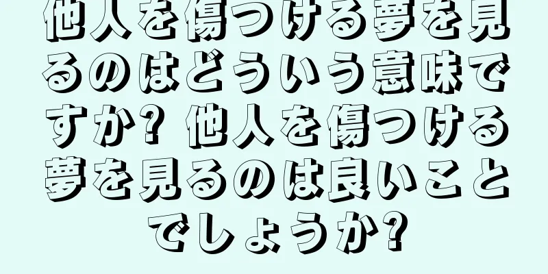 他人を傷つける夢を見るのはどういう意味ですか? 他人を傷つける夢を見るのは良いことでしょうか?
