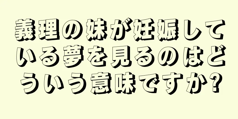 義理の妹が妊娠している夢を見るのはどういう意味ですか?