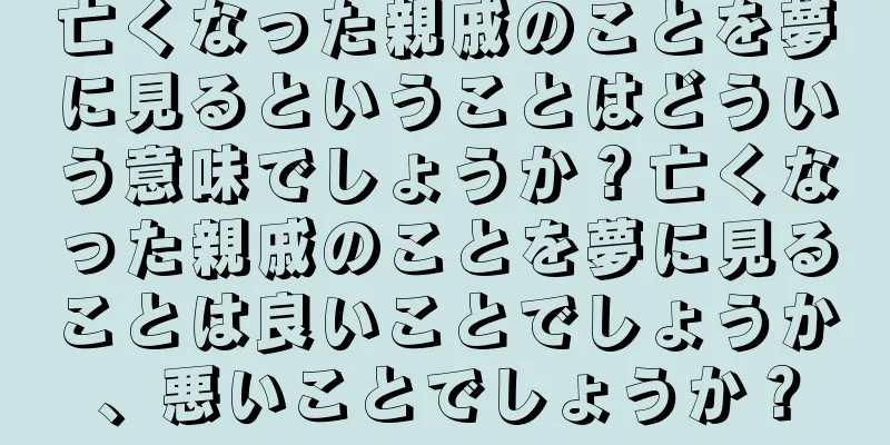 亡くなった親戚のことを夢に見るということはどういう意味でしょうか？亡くなった親戚のことを夢に見ることは良いことでしょうか、悪いことでしょうか？