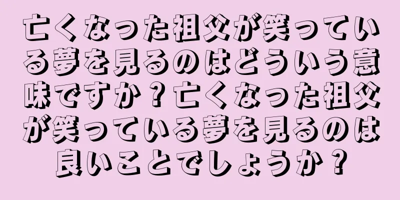 亡くなった祖父が笑っている夢を見るのはどういう意味ですか？亡くなった祖父が笑っている夢を見るのは良いことでしょうか？