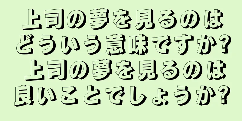 上司の夢を見るのはどういう意味ですか? 上司の夢を見るのは良いことでしょうか?