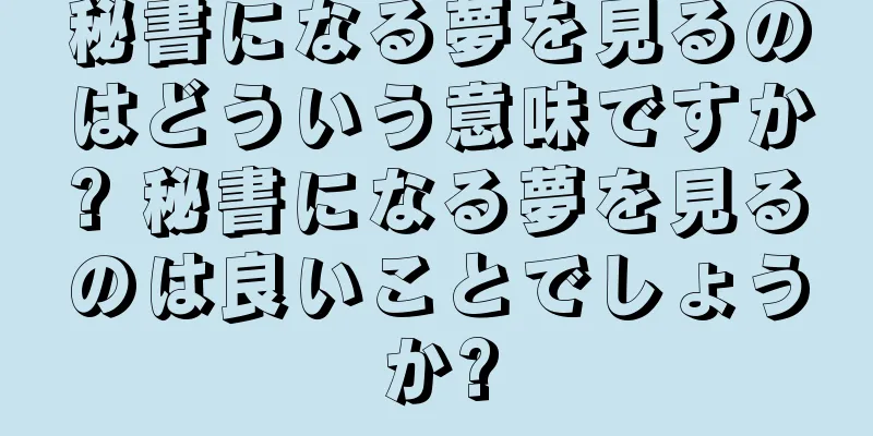 秘書になる夢を見るのはどういう意味ですか? 秘書になる夢を見るのは良いことでしょうか?