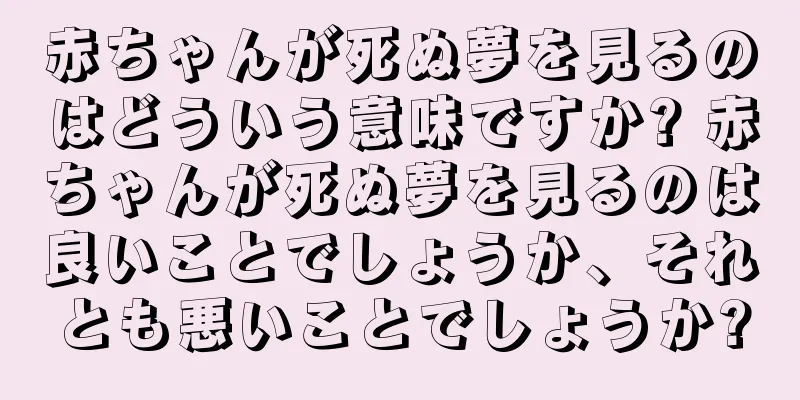 赤ちゃんが死ぬ夢を見るのはどういう意味ですか? 赤ちゃんが死ぬ夢を見るのは良いことでしょうか、それとも悪いことでしょうか?