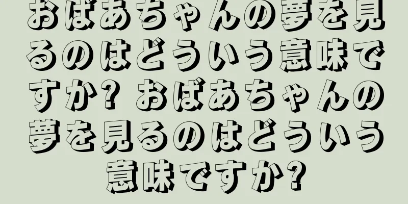 おばあちゃんの夢を見るのはどういう意味ですか? おばあちゃんの夢を見るのはどういう意味ですか?