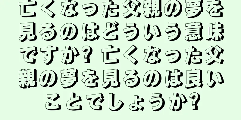 亡くなった父親の夢を見るのはどういう意味ですか? 亡くなった父親の夢を見るのは良いことでしょうか?