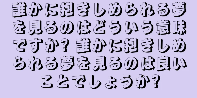 誰かに抱きしめられる夢を見るのはどういう意味ですか? 誰かに抱きしめられる夢を見るのは良いことでしょうか?