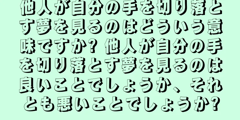 他人が自分の手を切り落とす夢を見るのはどういう意味ですか? 他人が自分の手を切り落とす夢を見るのは良いことでしょうか、それとも悪いことでしょうか?