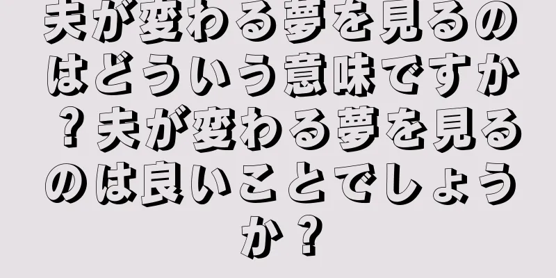 夫が変わる夢を見るのはどういう意味ですか？夫が変わる夢を見るのは良いことでしょうか？