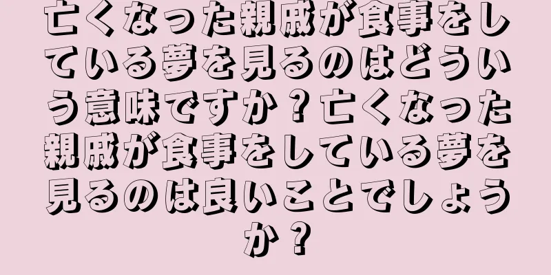 亡くなった親戚が食事をしている夢を見るのはどういう意味ですか？亡くなった親戚が食事をしている夢を見るのは良いことでしょうか？