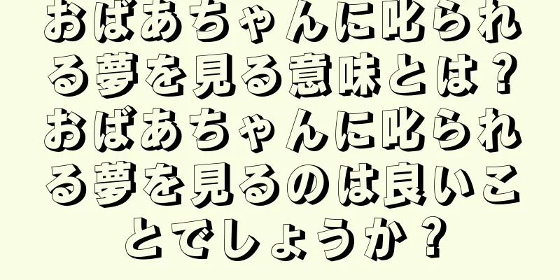 おばあちゃんに叱られる夢を見る意味とは？おばあちゃんに叱られる夢を見るのは良いことでしょうか？