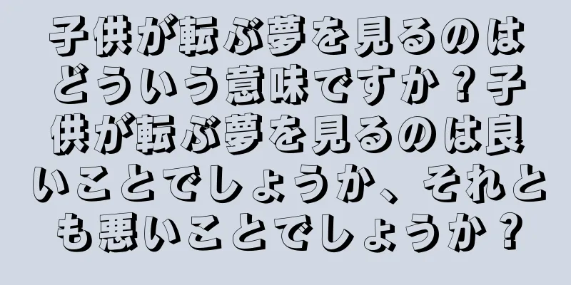 子供が転ぶ夢を見るのはどういう意味ですか？子供が転ぶ夢を見るのは良いことでしょうか、それとも悪いことでしょうか？