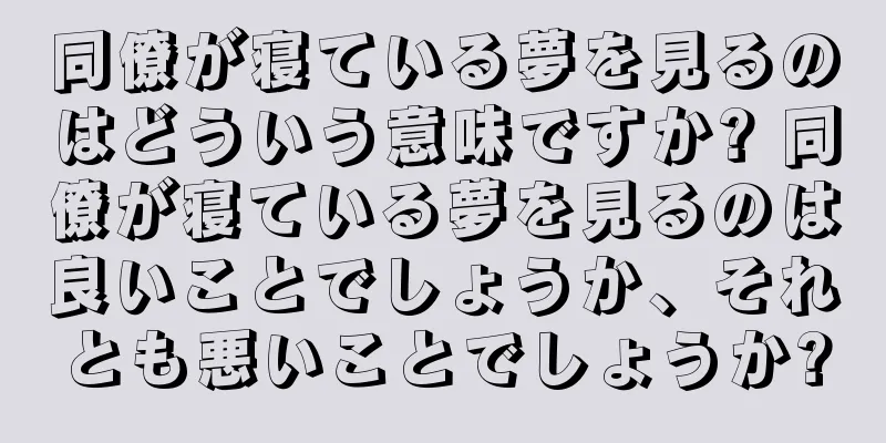同僚が寝ている夢を見るのはどういう意味ですか? 同僚が寝ている夢を見るのは良いことでしょうか、それとも悪いことでしょうか?