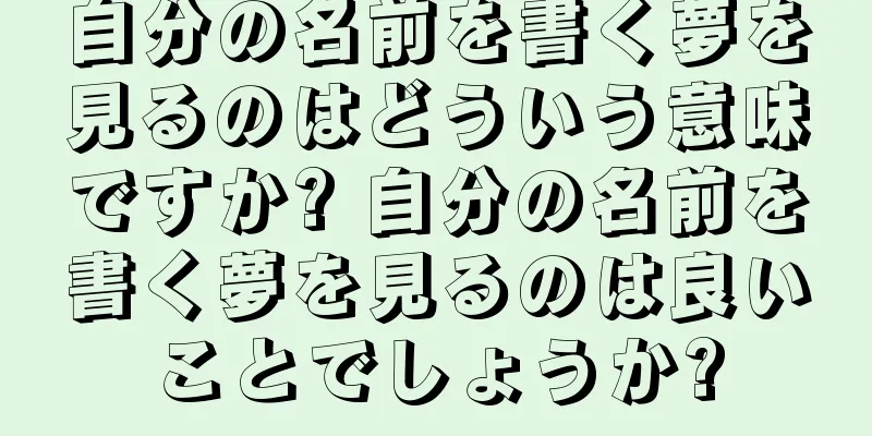 自分の名前を書く夢を見るのはどういう意味ですか? 自分の名前を書く夢を見るのは良いことでしょうか?