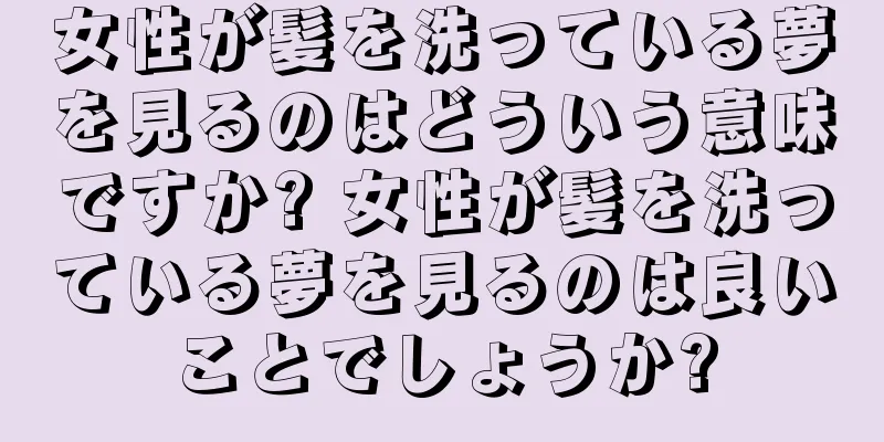 女性が髪を洗っている夢を見るのはどういう意味ですか? 女性が髪を洗っている夢を見るのは良いことでしょうか?