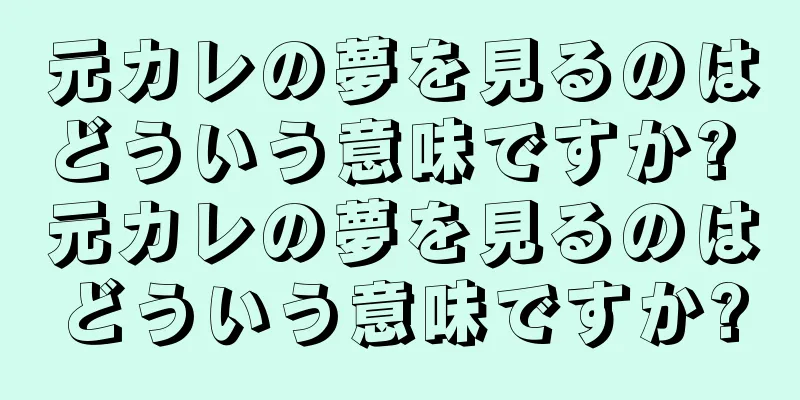 元カレの夢を見るのはどういう意味ですか? 元カレの夢を見るのはどういう意味ですか?