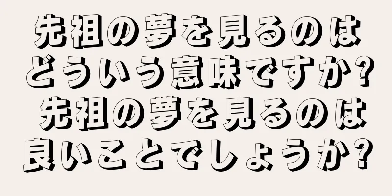 先祖の夢を見るのはどういう意味ですか? 先祖の夢を見るのは良いことでしょうか?