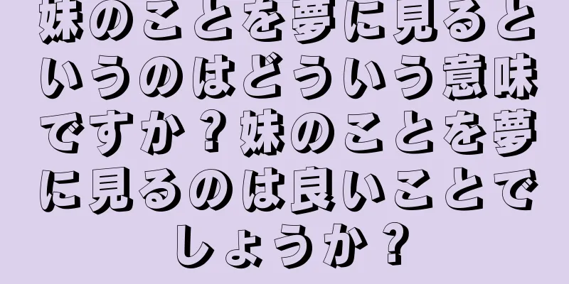 妹のことを夢に見るというのはどういう意味ですか？妹のことを夢に見るのは良いことでしょうか？