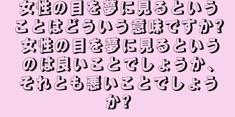 女性の目を夢に見るということはどういう意味ですか? 女性の目を夢に見るというのは良いことでしょうか、それとも悪いことでしょうか?