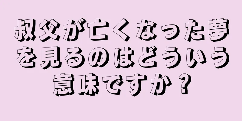 叔父が亡くなった夢を見るのはどういう意味ですか？