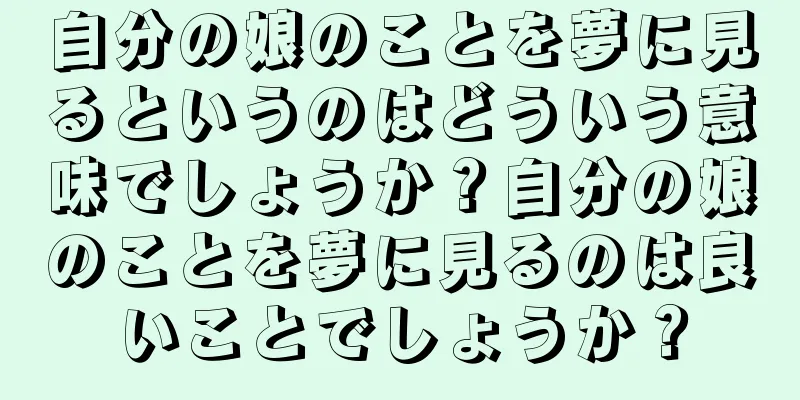 自分の娘のことを夢に見るというのはどういう意味でしょうか？自分の娘のことを夢に見るのは良いことでしょうか？