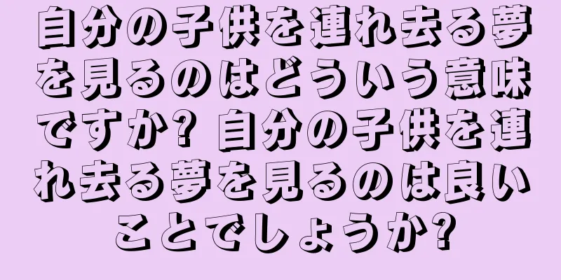 自分の子供を連れ去る夢を見るのはどういう意味ですか? 自分の子供を連れ去る夢を見るのは良いことでしょうか?