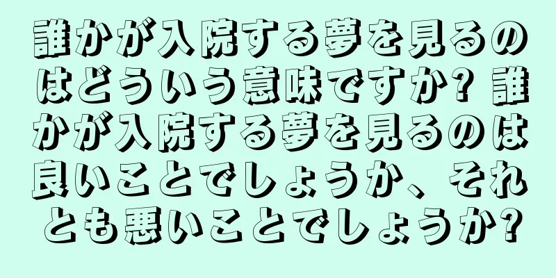 誰かが入院する夢を見るのはどういう意味ですか? 誰かが入院する夢を見るのは良いことでしょうか、それとも悪いことでしょうか?