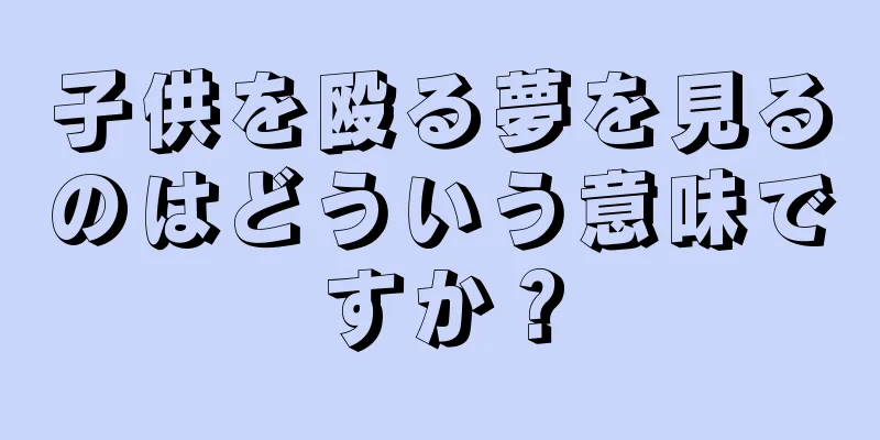 子供を殴る夢を見るのはどういう意味ですか？
