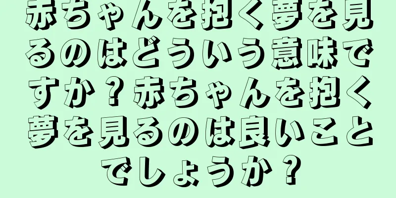 赤ちゃんを抱く夢を見るのはどういう意味ですか？赤ちゃんを抱く夢を見るのは良いことでしょうか？