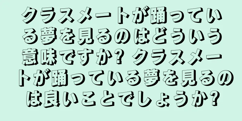 クラスメートが踊っている夢を見るのはどういう意味ですか? クラスメートが踊っている夢を見るのは良いことでしょうか?