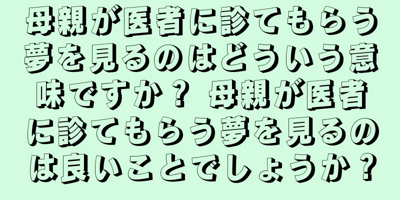 母親が医者に診てもらう夢を見るのはどういう意味ですか？ 母親が医者に診てもらう夢を見るのは良いことでしょうか？