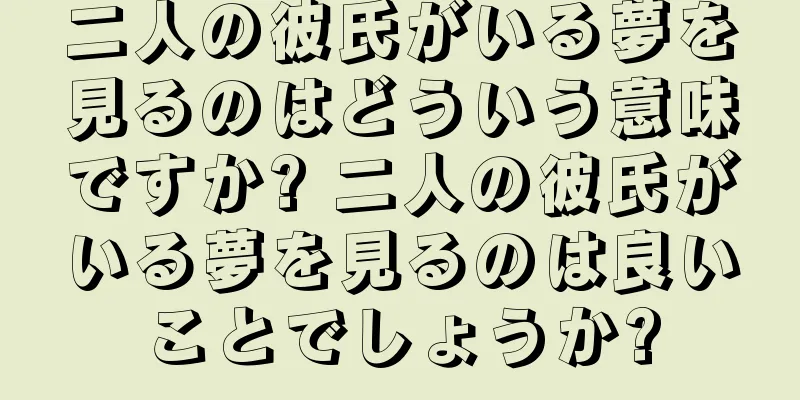二人の彼氏がいる夢を見るのはどういう意味ですか? 二人の彼氏がいる夢を見るのは良いことでしょうか?