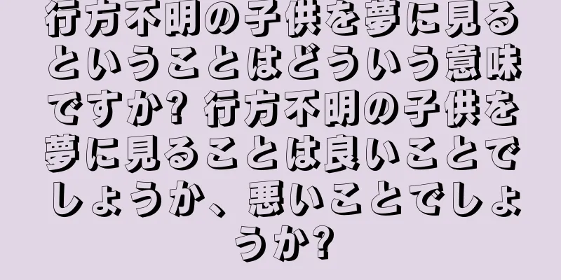 行方不明の子供を夢に見るということはどういう意味ですか? 行方不明の子供を夢に見ることは良いことでしょうか、悪いことでしょうか?