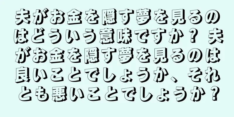 夫がお金を隠す夢を見るのはどういう意味ですか？ 夫がお金を隠す夢を見るのは良いことでしょうか、それとも悪いことでしょうか？