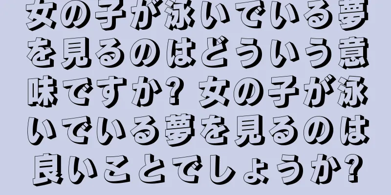 女の子が泳いでいる夢を見るのはどういう意味ですか? 女の子が泳いでいる夢を見るのは良いことでしょうか?