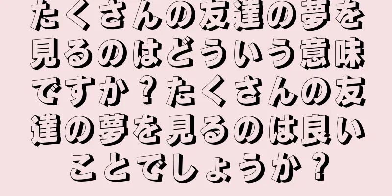 たくさんの友達の夢を見るのはどういう意味ですか？たくさんの友達の夢を見るのは良いことでしょうか？