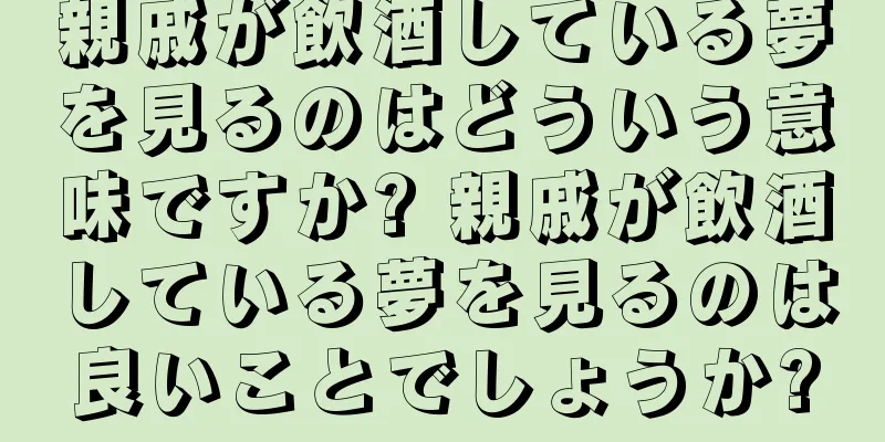 親戚が飲酒している夢を見るのはどういう意味ですか? 親戚が飲酒している夢を見るのは良いことでしょうか?