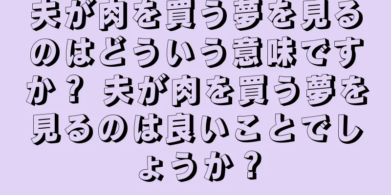 夫が肉を買う夢を見るのはどういう意味ですか？ 夫が肉を買う夢を見るのは良いことでしょうか？