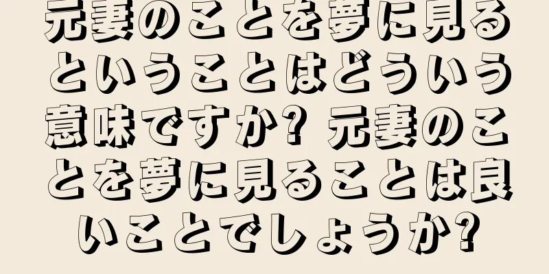 元妻のことを夢に見るということはどういう意味ですか? 元妻のことを夢に見ることは良いことでしょうか?