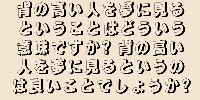背の高い人を夢に見るということはどういう意味ですか? 背の高い人を夢に見るというのは良いことでしょうか?