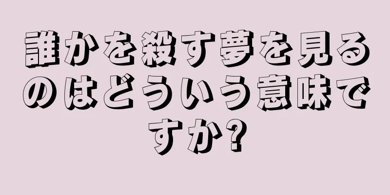 誰かを殺す夢を見るのはどういう意味ですか?