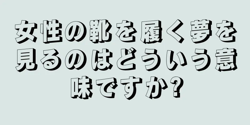女性の靴を履く夢を見るのはどういう意味ですか?