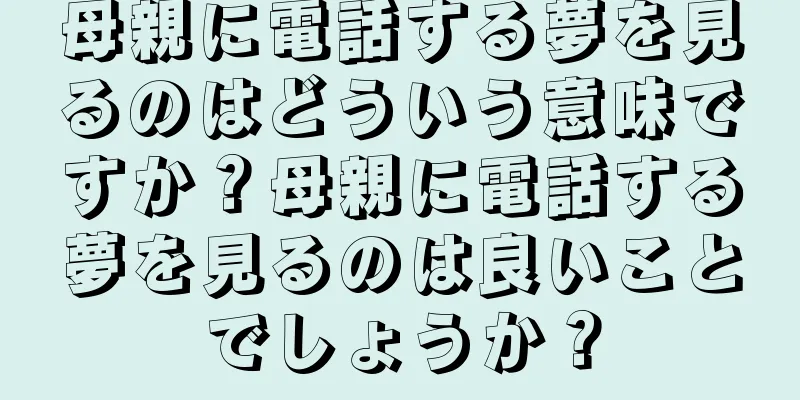 母親に電話する夢を見るのはどういう意味ですか？母親に電話する夢を見るのは良いことでしょうか？