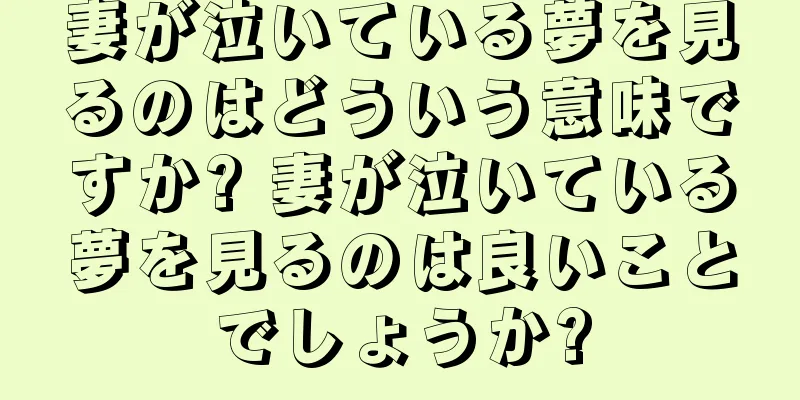 妻が泣いている夢を見るのはどういう意味ですか? 妻が泣いている夢を見るのは良いことでしょうか?