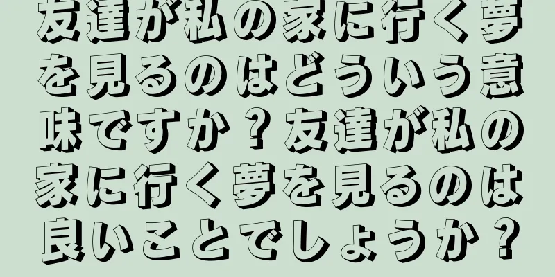友達が私の家に行く夢を見るのはどういう意味ですか？友達が私の家に行く夢を見るのは良いことでしょうか？