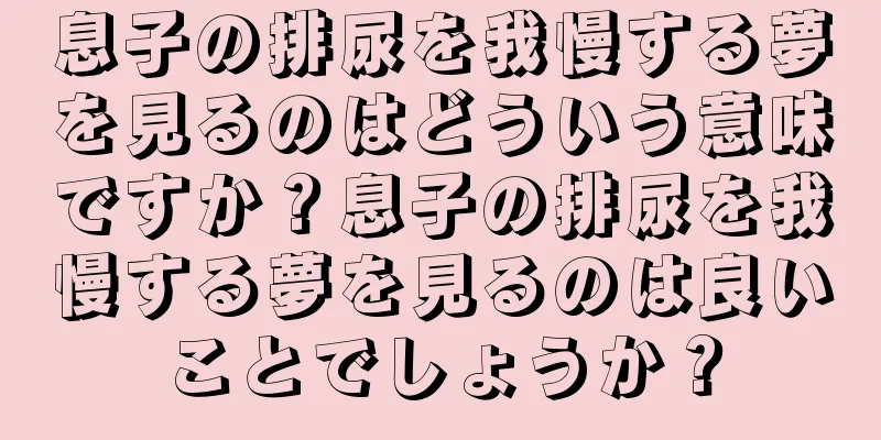 息子の排尿を我慢する夢を見るのはどういう意味ですか？息子の排尿を我慢する夢を見るのは良いことでしょうか？
