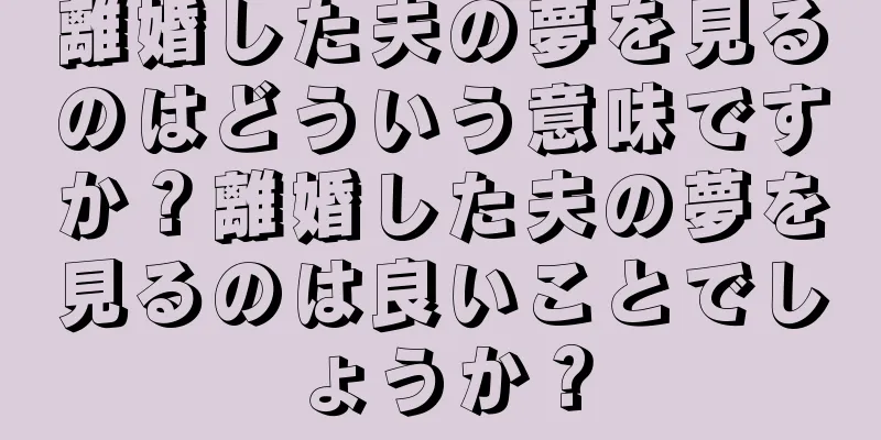 離婚した夫の夢を見るのはどういう意味ですか？離婚した夫の夢を見るのは良いことでしょうか？
