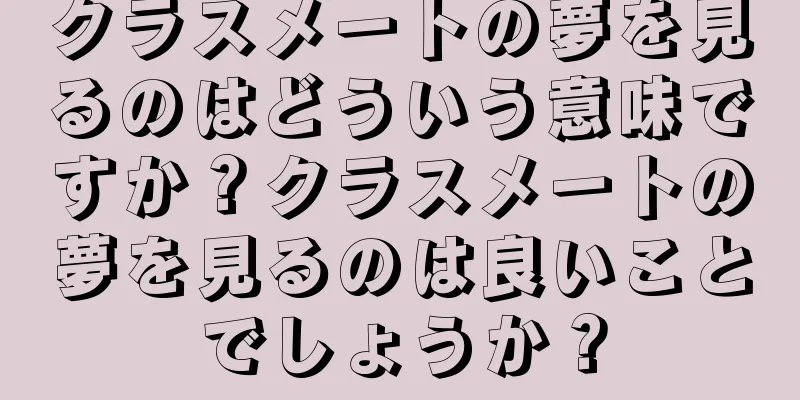 クラスメートの夢を見るのはどういう意味ですか？クラスメートの夢を見るのは良いことでしょうか？